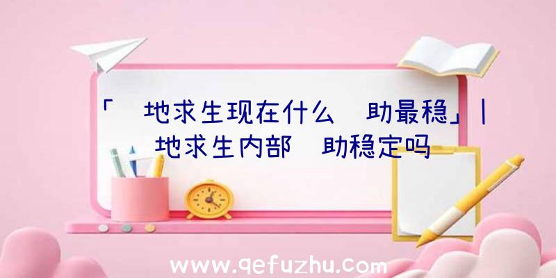 「绝地求生现在什么辅助最稳」|绝地求生内部辅助稳定吗